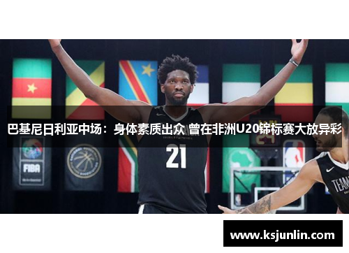 巴基尼日利亚中场:身体素质出众 曾在非洲U20锦标赛大放异彩 巴基尼日利亚中场:身体素质出众 曾在非洲U20锦标赛大放异彩