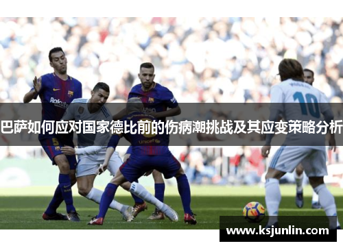 巴萨如何应对国家德比前的伤病潮挑战及其应变策略分析 巴萨如何应对国家德比前的伤病潮挑战及其应变策略分析